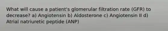 What will cause a patient's glomerular filtration rate (GFR) to decrease? a) Angiotensin b) Aldosterone c) Angiotensin II d) Atrial natriuretic peptide (ANP)