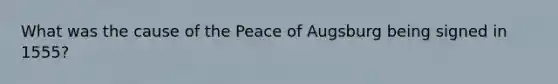 What was the cause of the Peace of Augsburg being signed in 1555?