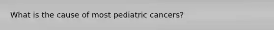 What is the cause of most pediatric cancers?