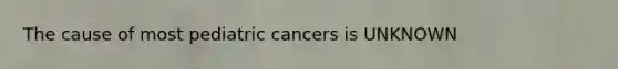 The cause of most pediatric cancers is UNKNOWN