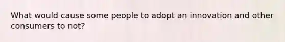 What would cause some people to adopt an innovation and other consumers to not?