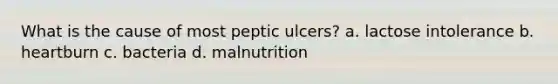 What is the cause of most peptic ulcers? a. lactose intolerance b. heartburn c. bacteria d. malnutrition