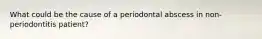 What could be the cause of a periodontal abscess in non-periodontitis patient?