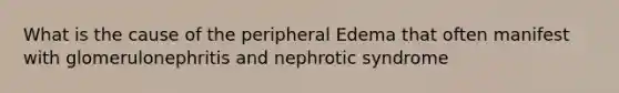 What is the cause of the peripheral Edema that often manifest with glomerulonephritis and nephrotic syndrome