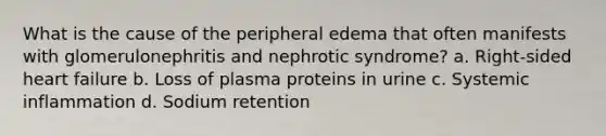 What is the cause of the peripheral edema that often manifests with glomerulonephritis and nephrotic syndrome? a. Right-sided heart failure b. Loss of plasma proteins in urine c. Systemic inflammation d. Sodium retention