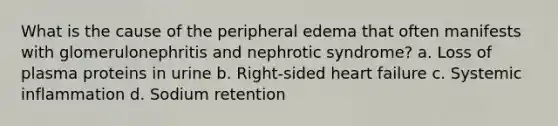 What is the cause of the peripheral edema that often manifests with glomerulonephritis and nephrotic syndrome? a. Loss of plasma proteins in urine b. Right-sided heart failure c. Systemic inflammation d. Sodium retention