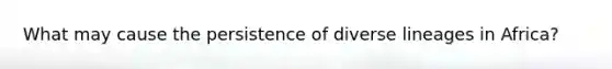 What may cause the persistence of diverse lineages in Africa?