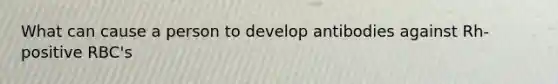 What can cause a person to develop antibodies against Rh-positive RBC's