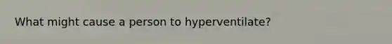 What might cause a person to hyperventilate?