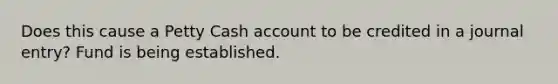 Does this cause a Petty Cash account to be credited in a journal entry? Fund is being established.