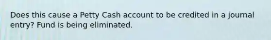 Does this cause a Petty Cash account to be credited in a journal entry? Fund is being eliminated.