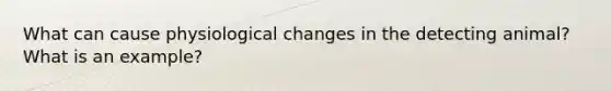 What can cause physiological changes in the detecting animal? What is an example?