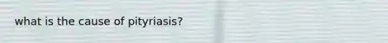what is the cause of pityriasis?