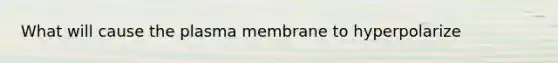 What will cause the plasma membrane to hyperpolarize