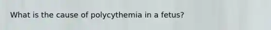 What is the cause of polycythemia in a fetus?