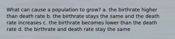 What can cause a population to grow? a. the birthrate higher than death rate b. the birthrate stays the same and the death rate increases c. the birthrate becomes lower than the death rate d. the birthrate and death rate stay the same