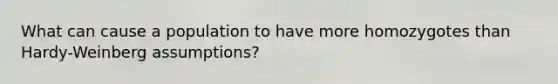 What can cause a population to have more homozygotes than Hardy-Weinberg assumptions?