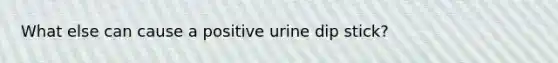 What else can cause a positive urine dip stick?