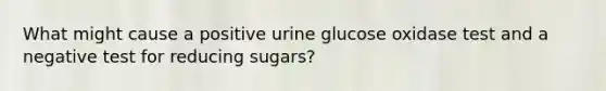 What might cause a positive urine glucose oxidase test and a negative test for reducing sugars?