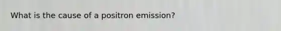 What is the cause of a positron emission?