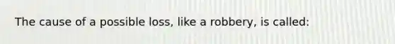 The cause of a possible loss, like a robbery, is called: