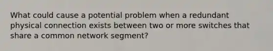 What could cause a potential problem when a redundant physical connection exists between two or more switches that share a common network segment?