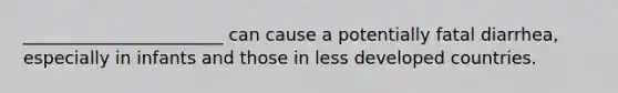 _______________________ can cause a potentially fatal diarrhea, especially in infants and those in less developed countries.