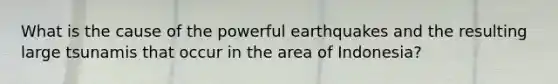 What is the cause of the powerful earthquakes and the resulting large tsunamis that occur in the area of Indonesia?