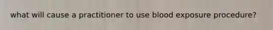 what will cause a practitioner to use blood exposure procedure?
