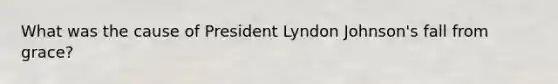 What was the cause of President Lyndon Johnson's fall from grace?