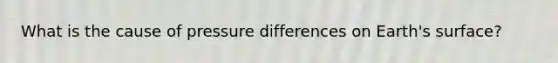 What is the cause of pressure differences on Earth's surface?