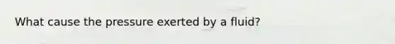 What cause the pressure exerted by a fluid?