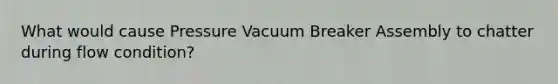 What would cause Pressure Vacuum Breaker Assembly to chatter during flow condition?