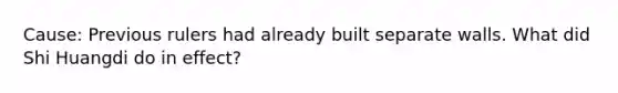 Cause: Previous rulers had already built separate walls. What did Shi Huangdi do in effect?