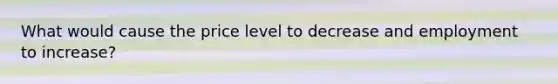 What would cause the price level to decrease and employment to increase?