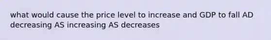 what would cause the price level to increase and GDP to fall AD decreasing AS increasing AS decreases