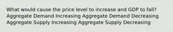 What would cause the price level to increase and GDP to fall? Aggregate Demand Increasing Aggregate Demand Decreasing Aggregate Supply Increasing Aggregate Supply Decreasing