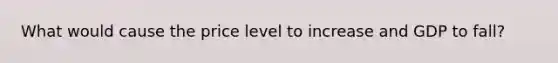 What would cause the price level to increase and GDP to fall?