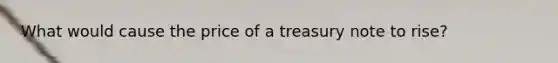 What would cause the price of a treasury note to rise?