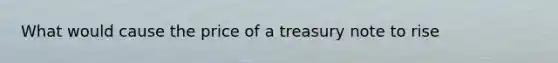 What would cause the price of a treasury note to rise