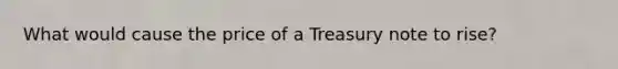 What would cause the price of a Treasury note to rise?