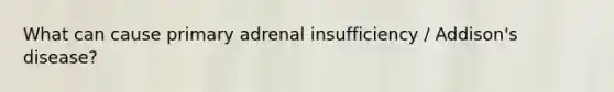 What can cause primary adrenal insufficiency / Addison's disease?