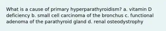 What is a cause of primary hyperparathyroidism? a. vitamin D deficiency b. small cell carcinoma of the bronchus c. functional adenoma of the parathyroid gland d. renal osteodystrophy