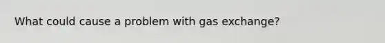 What could cause a problem with gas exchange?