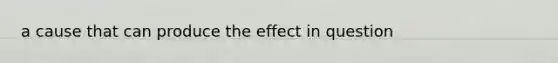 a cause that can produce the effect in question