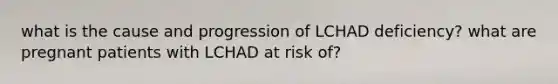 what is the cause and progression of LCHAD deficiency? what are pregnant patients with LCHAD at risk of?