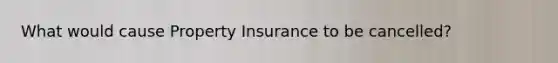 What would cause Property Insurance to be cancelled?