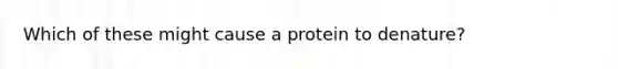 Which of these might cause a protein to denature?