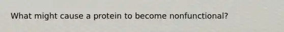 What might cause a protein to become nonfunctional?