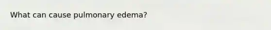 What can cause pulmonary edema?